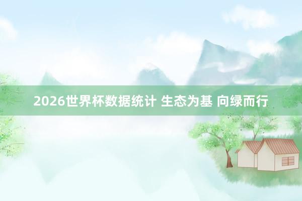 2026世界杯数据统计 生态为基 向绿而行