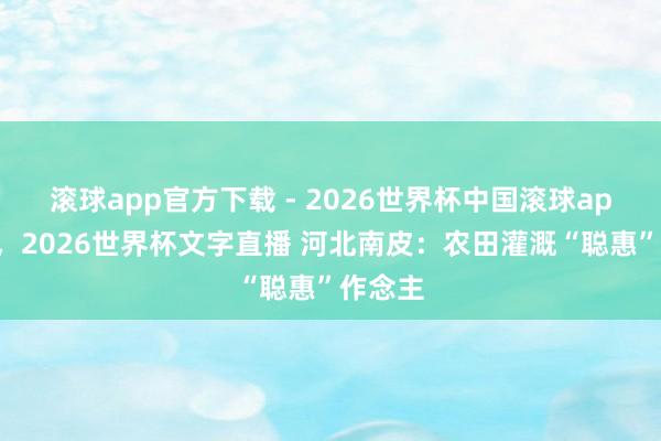 滚球app官方下载 - 2026世界杯中国滚球app官网,2026世界杯文字直播 河北南皮:农田灌溉“聪惠”作念主