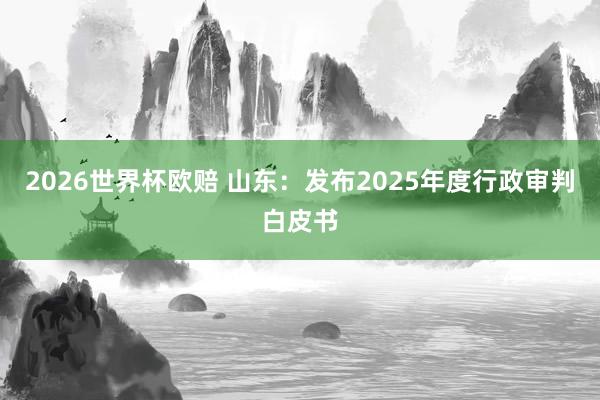 2026世界杯欧赔 山东:发布2025年度行政审判白皮书