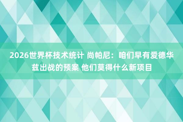 2026世界杯技术统计 尚帕尼:咱们早有爱德华兹出战的预案 他们莫得什么新项目