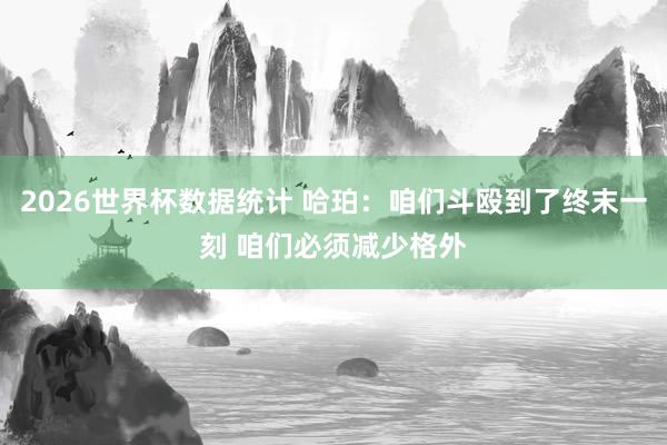 2026世界杯数据统计 哈珀:咱们斗殴到了终末一刻 咱们必须减少格外
