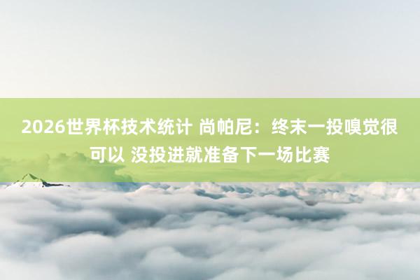 2026世界杯技术统计 尚帕尼:终末一投嗅觉很可以 没投进就准备下一场比赛