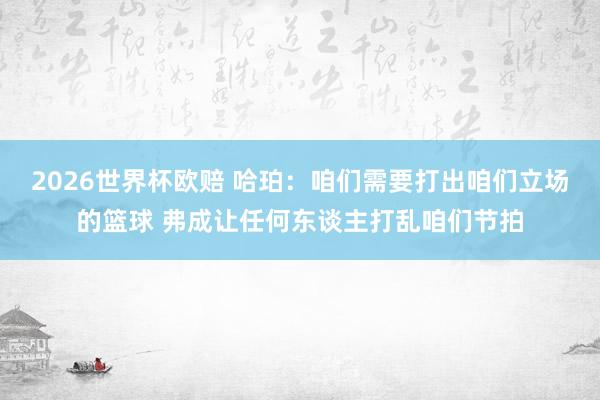 2026世界杯欧赔 哈珀:咱们需要打出咱们立场的篮球 弗成让任何东谈主打乱咱们节拍