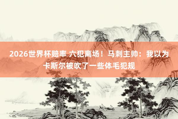 2026世界杯赔率 六犯离场!马刺主帅:我以为卡斯尔被吹了一些体毛犯规