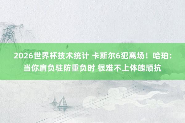2026世界杯技术统计 卡斯尔6犯离场!哈珀:当你肩负驻防重负时 很难不上体魄顽抗