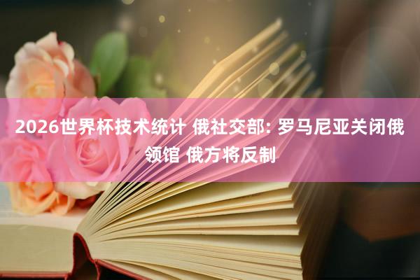 2026世界杯技术统计 俄社交部: 罗马尼亚关闭俄领馆 俄方将反制