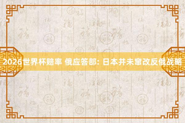 2026世界杯赔率 俄应答部: 日本并未窜改反俄战略