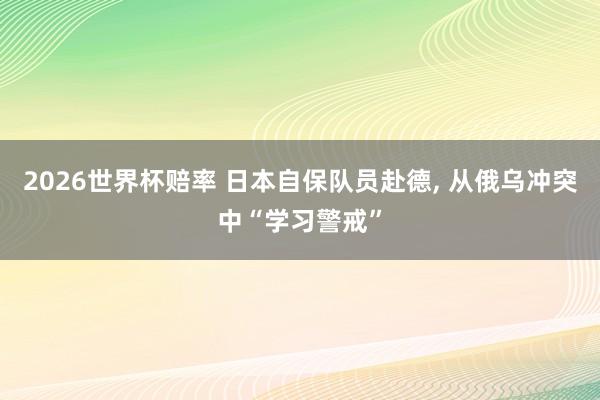 2026世界杯赔率 日本自保队员赴德, 从俄乌冲突中“学习警戒”