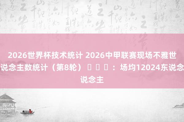 2026世界杯技术统计 2026中甲联赛现场不雅世东说念主数统计（第8轮） ​​​：场均12024东说念主