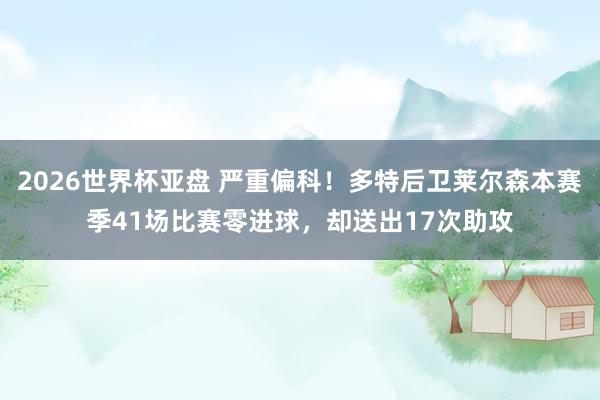 2026世界杯亚盘 严重偏科!多特后卫莱尔森本赛季41场比赛零进球,却送出17次助攻