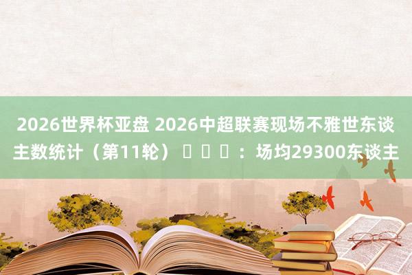 2026世界杯亚盘 2026中超联赛现场不雅世东谈主数统计（第11轮） ​​​：场均29300东谈主
