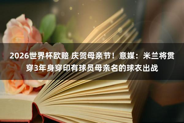2026世界杯欧赔 庆贺母亲节!意媒:米兰将贯穿3年身穿印有球员母亲名的球衣出战