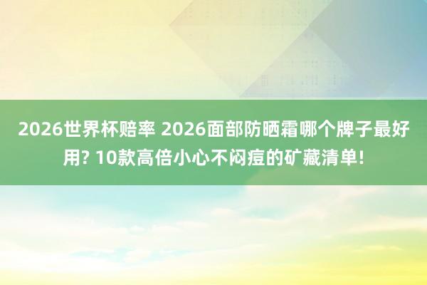 2026世界杯赔率 2026面部防晒霜哪个牌子最好用? 10款高倍小心不闷痘的矿藏清单!
