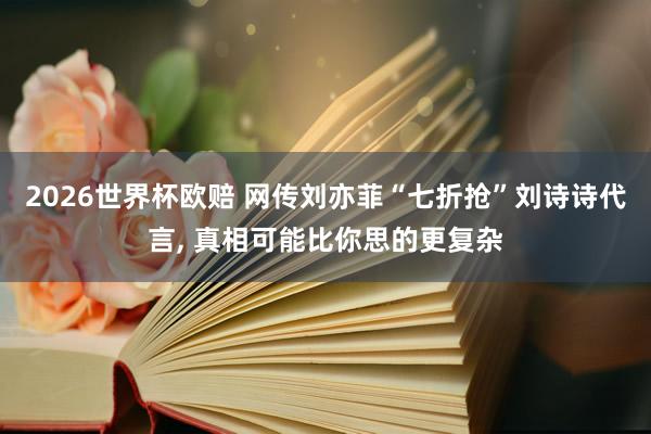 2026世界杯欧赔 网传刘亦菲“七折抢”刘诗诗代言, 真相可能比你思的更复杂