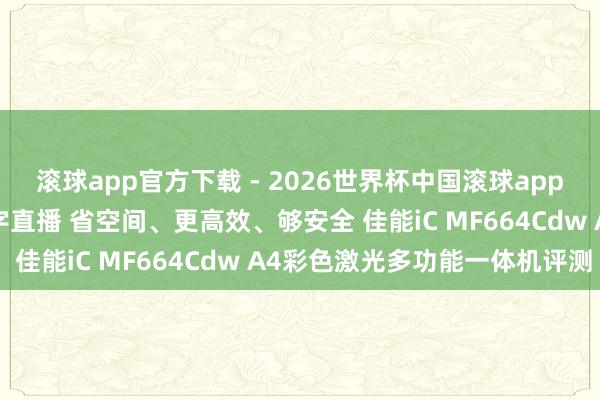滚球app官方下载 - 2026世界杯中国滚球app官网,2026世界杯文字直播 省空间、更高效、够安全 佳能iC MF664Cdw A4彩色激光多功能一体机评测
