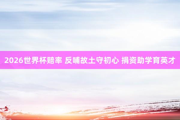 2026世界杯赔率 反哺故土守初心 捐资助学育英才