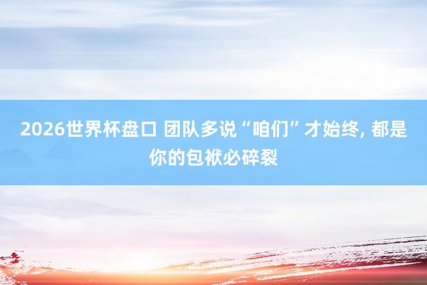 2026世界杯盘口 团队多说“咱们”才始终, 都是你的包袱必碎裂