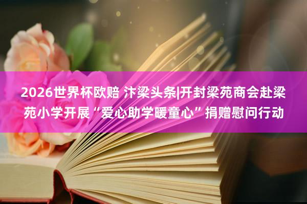 2026世界杯欧赔 汴梁头条|开封梁苑商会赴梁苑小学开展“爱心助学暖童心”捐赠慰问行动