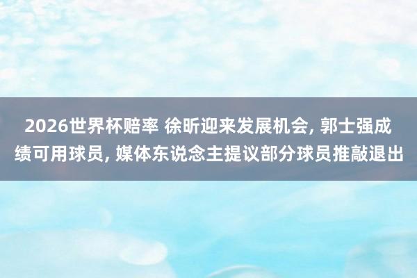 2026世界杯赔率 徐昕迎来发展机会, 郭士强成绩可用球员, 媒体东说念主提议部分球员推敲退出