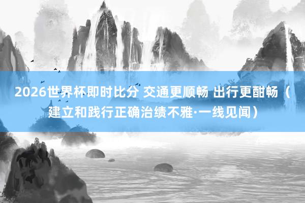2026世界杯即时比分 交通更顺畅 出行更酣畅（建立和践行正确治绩不雅·一线见闻）