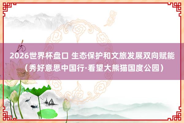 2026世界杯盘口 生态保护和文旅发展双向赋能(秀好意思中国行·看望大熊猫国度公园)