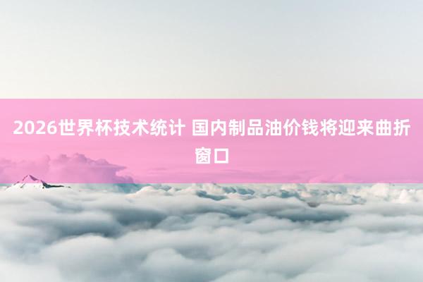 2026世界杯技术统计 国内制品油价钱将迎来曲折窗口