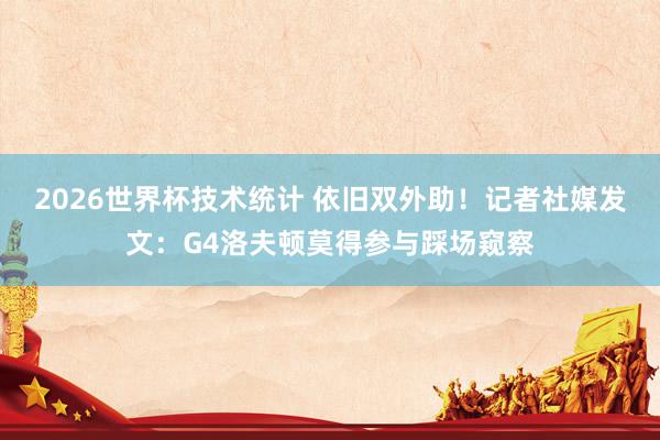 2026世界杯技术统计 依旧双外助！记者社媒发文：G4洛夫顿莫得参与踩场窥察