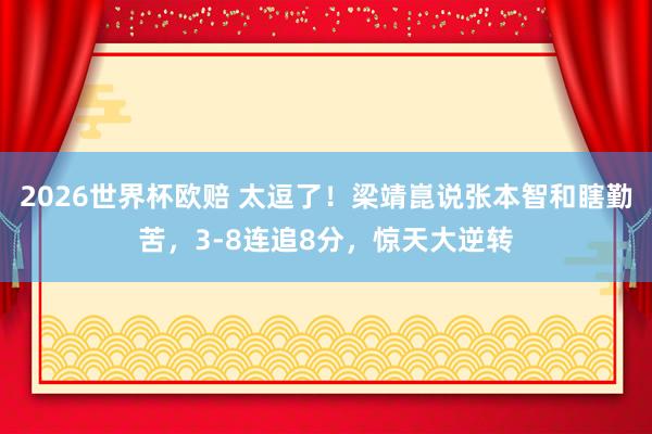 2026世界杯欧赔 太逗了!梁靖崑说张本智和瞎勤苦,3-8连追8分,惊天大逆转