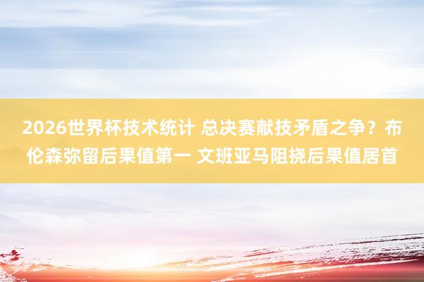 2026世界杯技术统计 总决赛献技矛盾之争?布伦森弥留后果值第一 文班亚马阻挠后果值居首