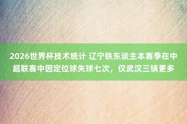 2026世界杯技术统计 辽宁铁东谈主本赛季在中超联赛中因定位球失球七次，仅武汉三镇更多