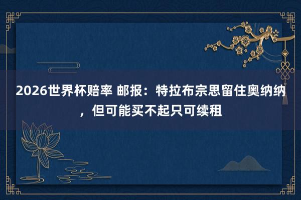 2026世界杯赔率 邮报:特拉布宗思留住奥纳纳,但可能买不起只可续租
