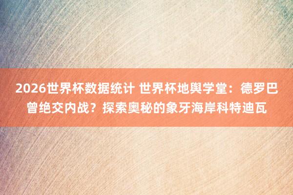 2026世界杯数据统计 世界杯地舆学堂:德罗巴曾绝交内战?探索奥秘的象牙海岸科特迪瓦