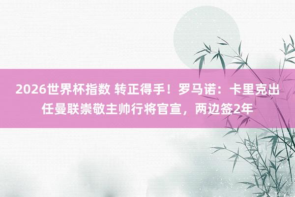 2026世界杯指数 转正得手!罗马诺:卡里克出任曼联崇敬主帅行将官宣,两边签2年