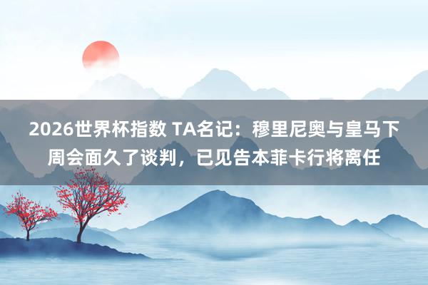 2026世界杯指数 TA名记:穆里尼奥与皇马下周会面久了谈判,已见告本菲卡行将离任
