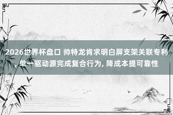 2026世界杯盘口 帅特龙肯求明白屏支架关联专利, 单一驱动源完成复合行为, 降成本提可靠性