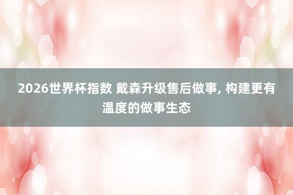 2026世界杯指数 戴森升级售后做事, 构建更有温度的做事生态