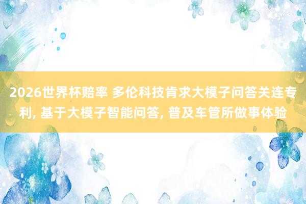 2026世界杯赔率 多伦科技肯求大模子问答关连专利， 基于大模子智能问答， 普及车管所做事体验