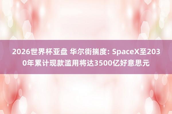 2026世界杯亚盘 华尔街揣度: SpaceX至2030年累计现款滥用将达3500亿好意思元