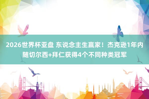 2026世界杯亚盘 东说念主生赢家!杰克逊1年内随切尔西+拜仁获得4个不同种类冠军