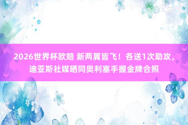 2026世界杯欧赔 新两翼皆飞!各送1次助攻,迪亚斯社媒晒同奥利塞手握金牌合照