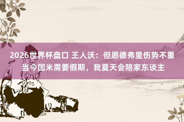 2026世界杯盘口 王人沃:但愿德弗里伤势不重 当今国米需要假期,我夏天会陪家东谈主