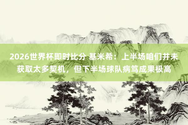 2026世界杯即时比分 基米希:上半场咱们并未获取太多契机,但下半场球队病笃成果极高