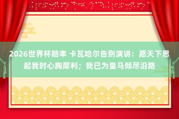 2026世界杯赔率 卡瓦哈尔告别演讲:愿天下思起我时心胸犀利;我已为皇马倾尽沿路