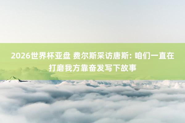 2026世界杯亚盘 费尔斯采访唐斯: 咱们一直在打磨我方靠奋发写下故事