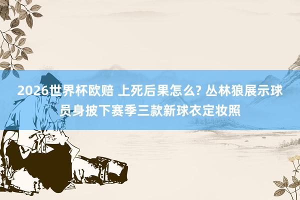 2026世界杯欧赔 上死后果怎么? 丛林狼展示球员身披下赛季三款新球衣定妆照