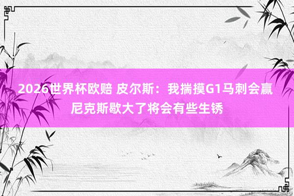 2026世界杯欧赔 皮尔斯:我揣摸G1马刺会赢 尼克斯歇大了将会有些生锈