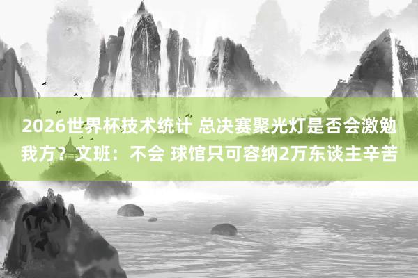 2026世界杯技术统计 总决赛聚光灯是否会激勉我方?文班:不会 球馆只可容纳2万东谈主辛苦