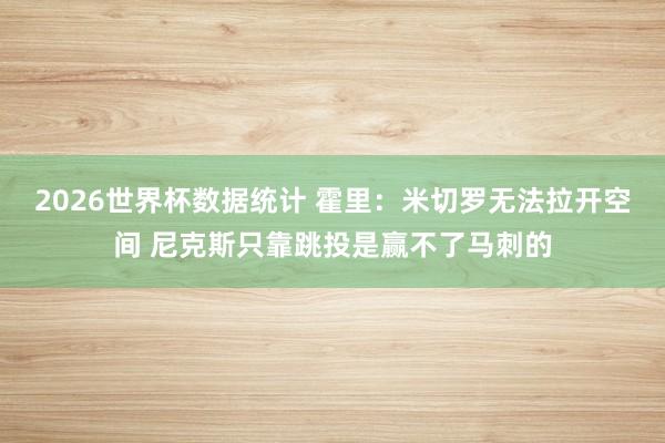 2026世界杯数据统计 霍里:米切罗无法拉开空间 尼克斯只靠跳投是赢不了马刺的