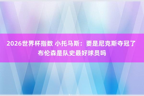 2026世界杯指数 小托马斯：要是尼克斯夺冠了 布伦森是队史最好球员吗