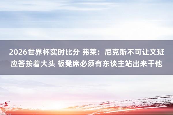2026世界杯实时比分 弗莱：尼克斯不可让文班应答按着大头 板凳席必须有东谈主站出来干他